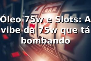 Óleo 75w e Slots: A vibe da 75w que tá bombando 🎰